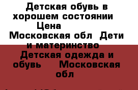 Детская обувь в хорошем состоянии › Цена ­ 1 000 - Московская обл. Дети и материнство » Детская одежда и обувь   . Московская обл.